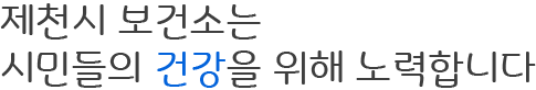 제천시 보건소는 시민들의 건강을 위해 노력합니다.